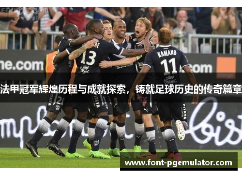 法甲冠军辉煌历程与成就探索,铸就足球历史的传奇篇章 法甲冠军辉煌历程与成就探索,铸就足球历史的传奇篇章