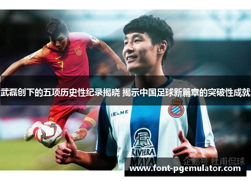 武磊创下的五项历史性纪录揭晓 揭示中国足球新篇章的突破性成就 武磊创下的五项历史性纪录揭晓 揭示中国足球新篇章的突破性成就