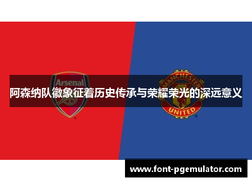 阿森纳队徽象征着历史传承与荣耀荣光的深远意义