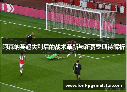 阿森纳英超失利后的战术革新与新赛季期待解析 阿森纳英超失利后的战术革新与新赛季期待解析