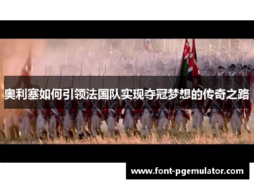 奥利塞如何引领法国队实现夺冠梦想的传奇之路