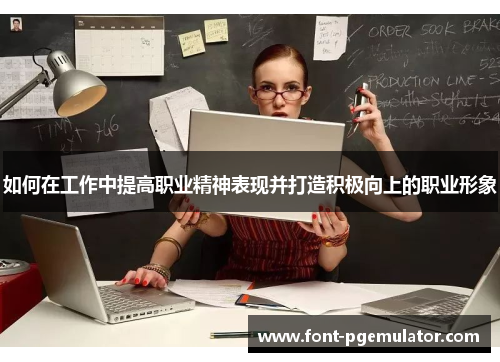 如何在工作中提高职业精神表现并打造积极向上的职业形象