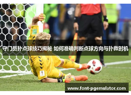 守门员扑点球技巧揭秘 如何准确判断点球方向与扑救时机