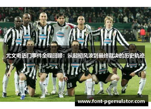 尤文电话门事件全程回顾：从起初风波到最终裁决的历史轨迹