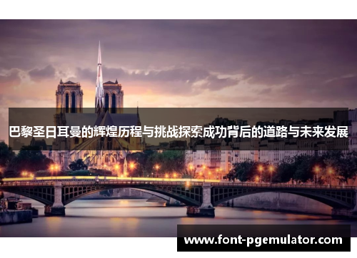 巴黎圣日耳曼的辉煌历程与挑战探索成功背后的道路与未来发展