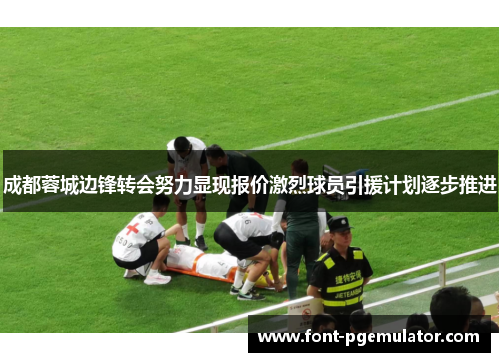 成都蓉城边锋转会努力显现报价激烈球员引援计划逐步推进
