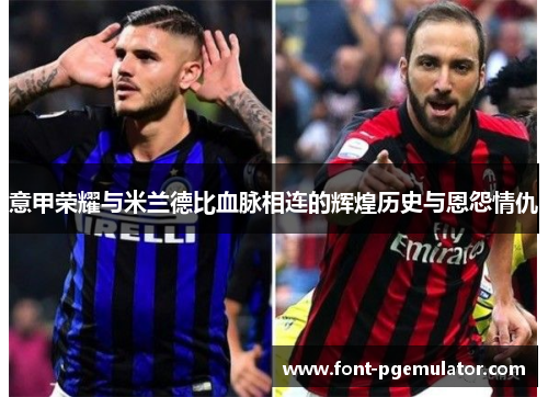 意甲荣耀与米兰德比血脉相连的辉煌历史与恩怨情仇