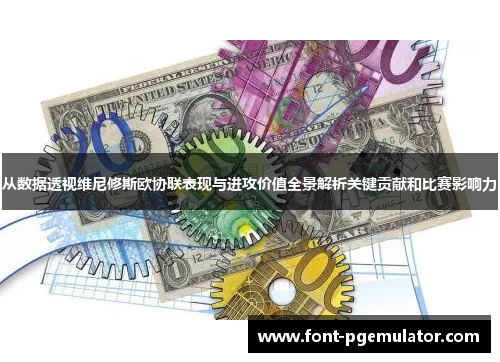 从数据透视维尼修斯欧协联表现与进攻价值全景解析关键贡献和比赛影响力