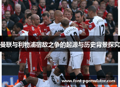 曼联与利物浦宿敌之争的起源与历史背景探究