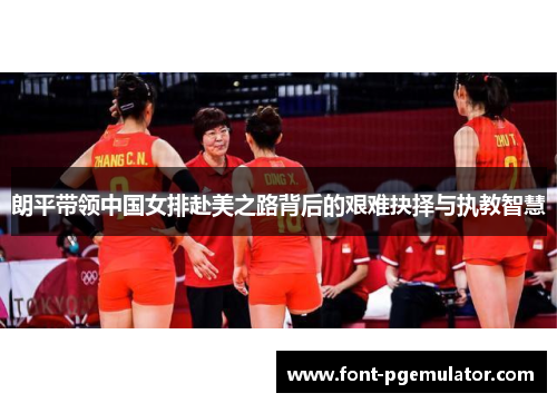 朗平带领中国女排赴美之路背后的艰难抉择与执教智慧