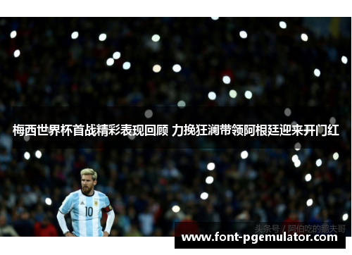梅西世界杯首战精彩表现回顾 力挽狂澜带领阿根廷迎来开门红