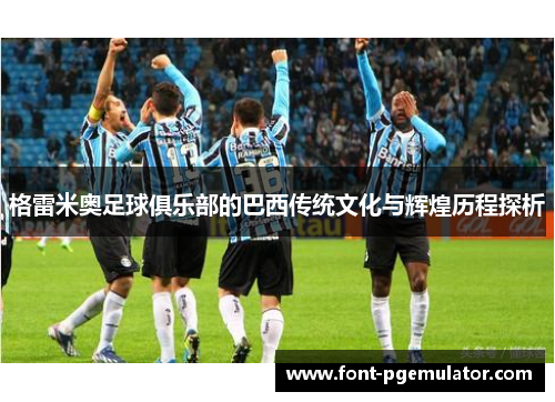 格雷米奥足球俱乐部的巴西传统文化与辉煌历程探析 格雷米奥足球俱乐部的巴西传统文化与辉煌历程探析