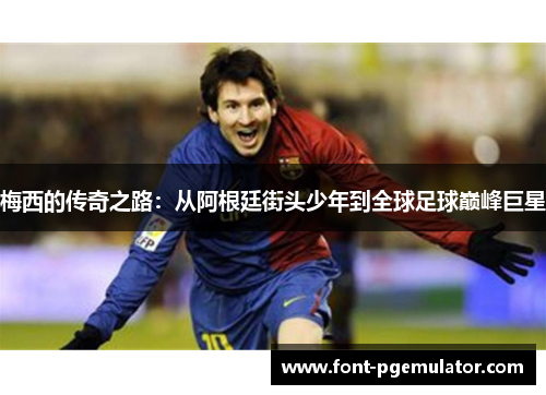 梅西的传奇之路：从阿根廷街头少年到全球足球巅峰巨星