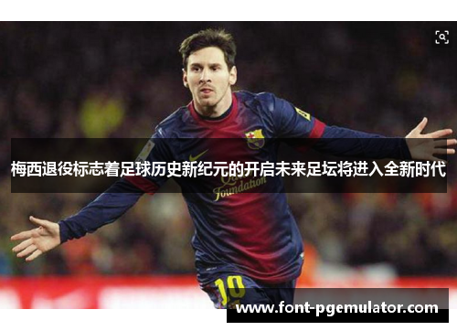 梅西退役标志着足球历史新纪元的开启未来足坛将进入全新时代