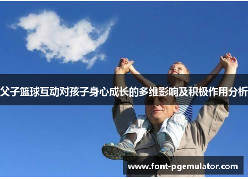 父子篮球互动对孩子身心成长的多维影响及积极作用分析 父子篮球互动对孩子身心成长的多维影响及积极作用分析
