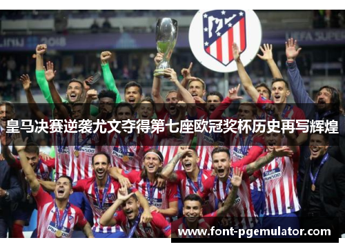 皇马决赛逆袭尤文夺得第七座欧冠奖杯历史再写辉煌