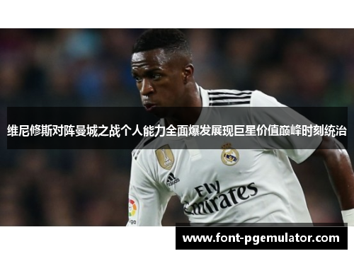 维尼修斯对阵曼城之战个人能力全面爆发展现巨星价值巅峰时刻统治