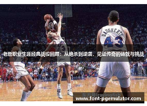 老詹职业生涯经典战役回顾：从绝杀到逆袭，见证传奇的铸就与挑战