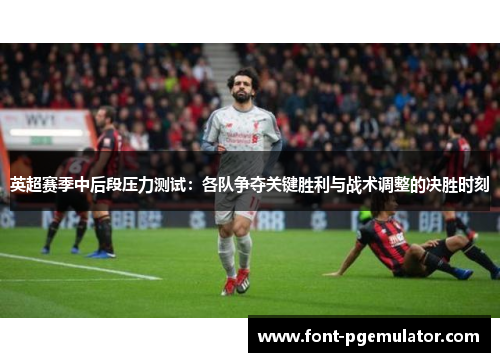 英超赛季中后段压力测试：各队争夺关键胜利与战术调整的决胜时刻