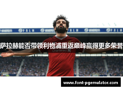 萨拉赫能否带领利物浦重返巅峰赢得更多荣誉