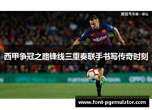 西甲争冠之路锋线三重奏联手书写传奇时刻 西甲争冠之路锋线三重奏联手书写传奇时刻