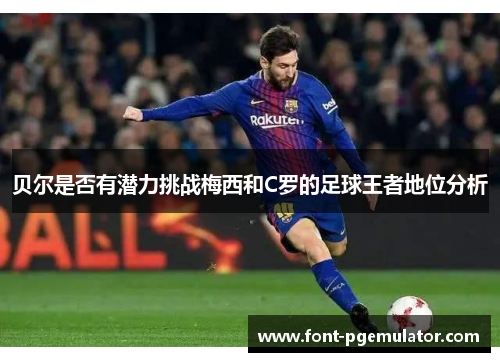 贝尔是否有潜力挑战梅西和C罗的足球王者地位分析