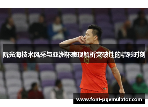 阮光海技术风采与亚洲杯表现解析突破性的精彩时刻