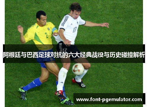 阿根廷与巴西足球对抗的六大经典战役与历史碰撞解析