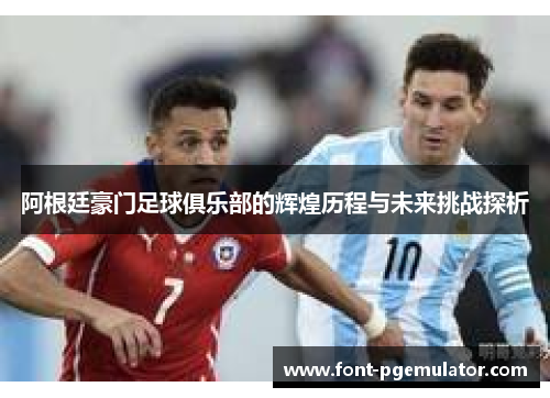 阿根廷豪门足球俱乐部的辉煌历程与未来挑战探析