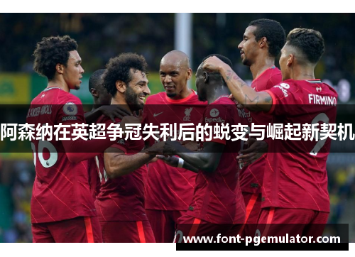 阿森纳在英超争冠失利后的蜕变与崛起新契机