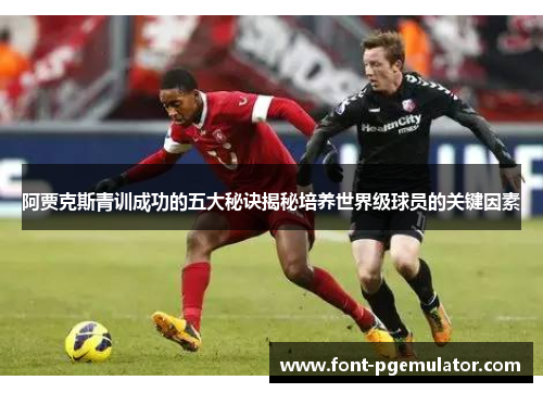 阿贾克斯青训成功的五大秘诀揭秘培养世界级球员的关键因素